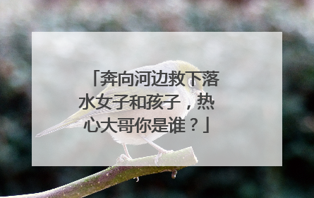 奔向河边救下落水女子和孩子，热心大哥你是谁？