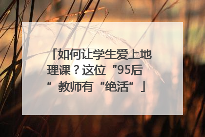 如何让学生爱上地理课？这位“95后”教师有“绝活”
