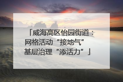 威海高区怡园街道：网格活动“接地气” 基层治理“添活力”