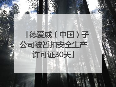 德爱威（中国）子公司被暂扣安全生产许可证30天