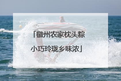 徽州农家枕头粽 小巧玲珑乡味浓