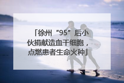 徐州“95”后小伙捐献造血干细胞，点燃患者生命火种