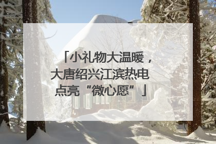小礼物大温暖，大唐绍兴江滨热电点亮“微心愿”