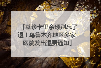 就诊卡里余额别忘了退！乌鲁木齐地区多家医院发出退费通知