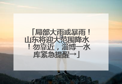 局部大雨或暴雨！山东将迎大范围降水！勿靠近，淄博一水库紧急提醒→