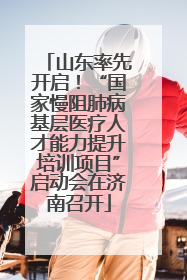 山东率先开启！“国家慢阻肺病基层医疗人才能力提升培训项目”启动会在济南召开