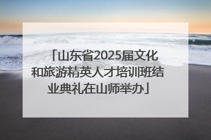 山东省2025届文化和旅游精英人才培训班结业典礼在山师举办