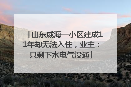 山东威海一小区建成11年却无法入住，业主：只剩下水电气没通