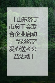 山东济宁市总工会联合企业启动“绿丝带”爱心送考公益活动
