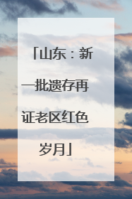 山东：新一批遗存再证老区红色岁月