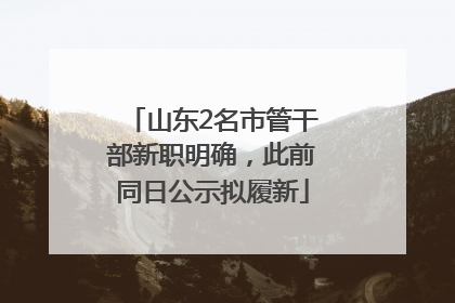 山东2名市管干部新职明确，此前同日公示拟履新
