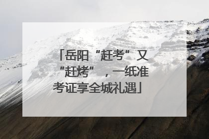 岳阳“赶考”又“赶烤”，一纸准考证享全城礼遇