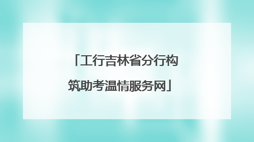 工行吉林省分行构筑助考温情服务网