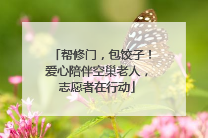 帮修门，包饺子！爱心陪伴空巢老人，志愿者在行动