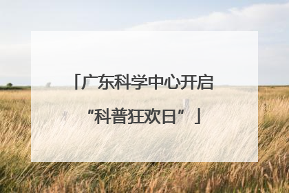 广东科学中心开启“科普狂欢日”