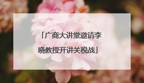 广商大讲堂邀请李晓教授开讲关税战