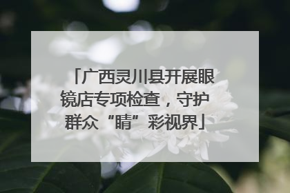 广西灵川县开展眼镜店专项检查，守护群众“睛”彩视界