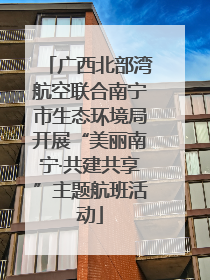 广西北部湾航空联合南宁市生态环境局开展“美丽南宁·共建共享”主题航班活动