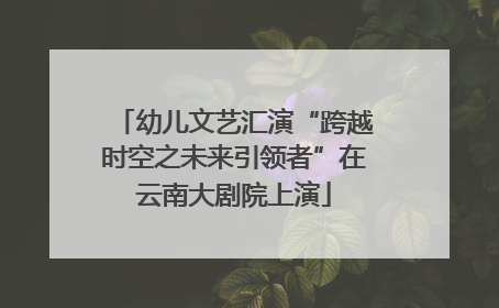 幼儿文艺汇演“跨越时空之未来引领者”在云南大剧院上演