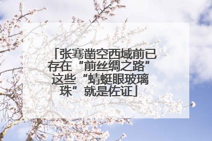 张骞凿空西域前已存在“前丝绸之路” 这些“蜻蜓眼玻璃珠”就是佐证