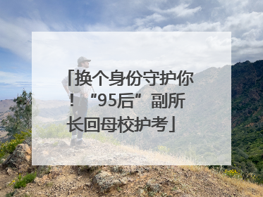 换个身份守护你！“95后”副所长回母校护考