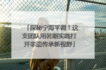 探秘宁海平调！这支团队用暑期实践打开非遗传承新视野