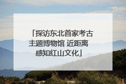 探访东北首家考古主题博物馆 近距离感知红山文化