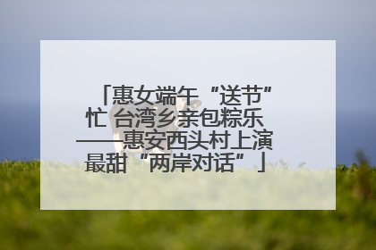 惠女端午“送节”忙 台湾乡亲包粽乐——惠安西头村上演最甜“两岸对话”