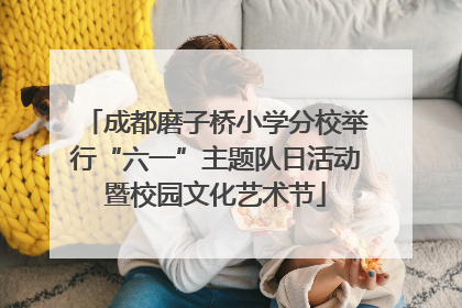 成都磨子桥小学分校举行“六一”主题队日活动暨校园文化艺术节