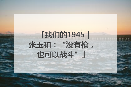 我们的1945｜张玉和：“没有枪，也可以战斗”