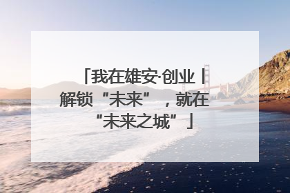 我在雄安·创业丨解锁“未来”，就在“未来之城”