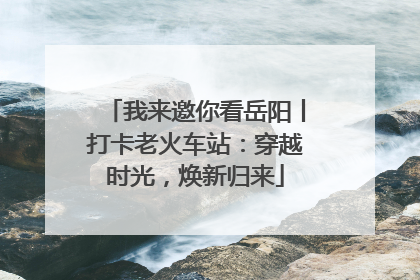 我来邀你看岳阳丨打卡老火车站：穿越时光，焕新归来