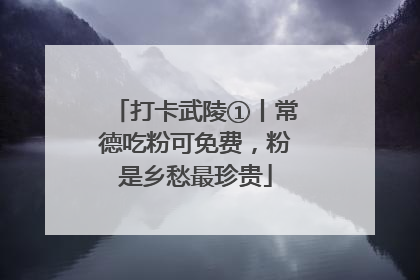打卡武陵①丨常德吃粉可免费，粉是乡愁最珍贵
