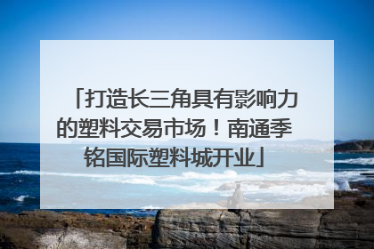 打造长三角具有影响力的塑料交易市场！南通季铭国际塑料城开业