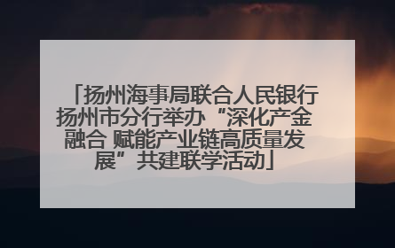 扬州海事局联合人民银行扬州市分行举办“深化产金融合 赋能产业链高质量发展”共建联学活动