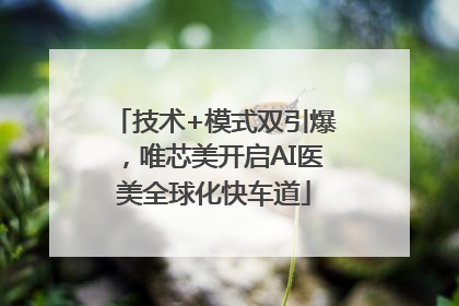 技术+模式双引爆，唯芯美开启AI医美全球化快车道