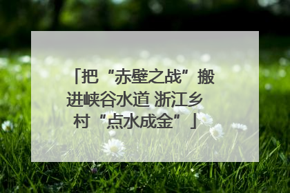 把“赤壁之战”搬进峡谷水道 浙江乡村“点水成金”
