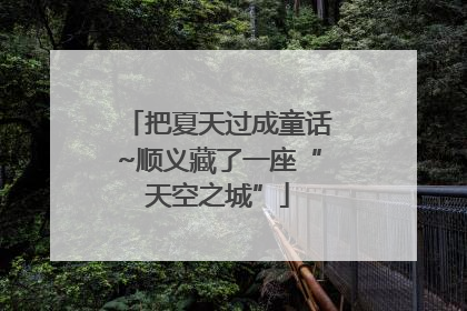 把夏天过成童话~顺义藏了一座“天空之城”