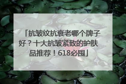 抗皱纹抗衰老哪个牌子好？十大抗皱紧致的护肤品推荐！618必囤