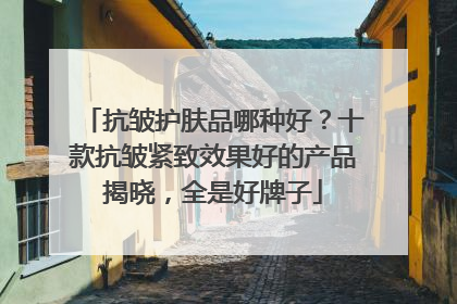 抗皱护肤品哪种好？十款抗皱紧致效果好的产品揭晓，全是好牌子