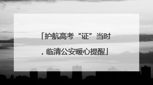 护航高考“证”当时，临清公安暖心提醒