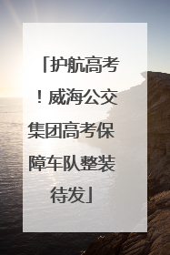 护航高考！威海公交集团高考保障车队整装待发