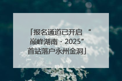 报名通道已开启 “巅峰湖南・2025”首站落户永州金洞