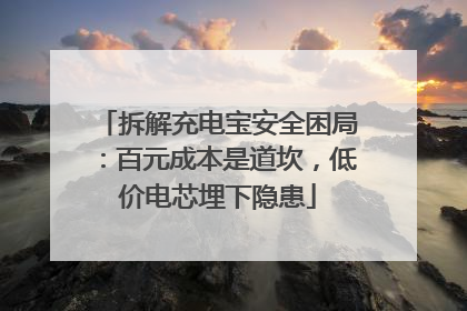 拆解充电宝安全困局：百元成本是道坎，低价电芯埋下隐患