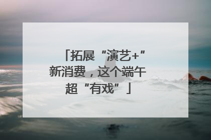 拓展“演艺+”新消费，这个端午超“有戏”