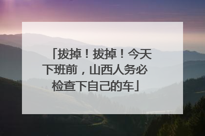 拔掉！拔掉！今天下班前，山西人务必检查下自己的车
