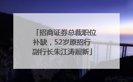 招商证券总裁职位补缺，52岁原招行副行长朱江涛履新