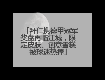 拜仁携德甲冠军奖盘再临江城，限定皮肤、创意雪糕被球迷热捧
