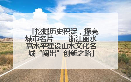 挖掘历史积淀，擦亮城市名片——浙江丽水高水平建设山水文化名城“闯出”创新之路