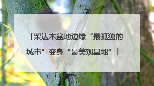 柴达木盆地边缘“最孤独的城市”变身“最美观星地”
